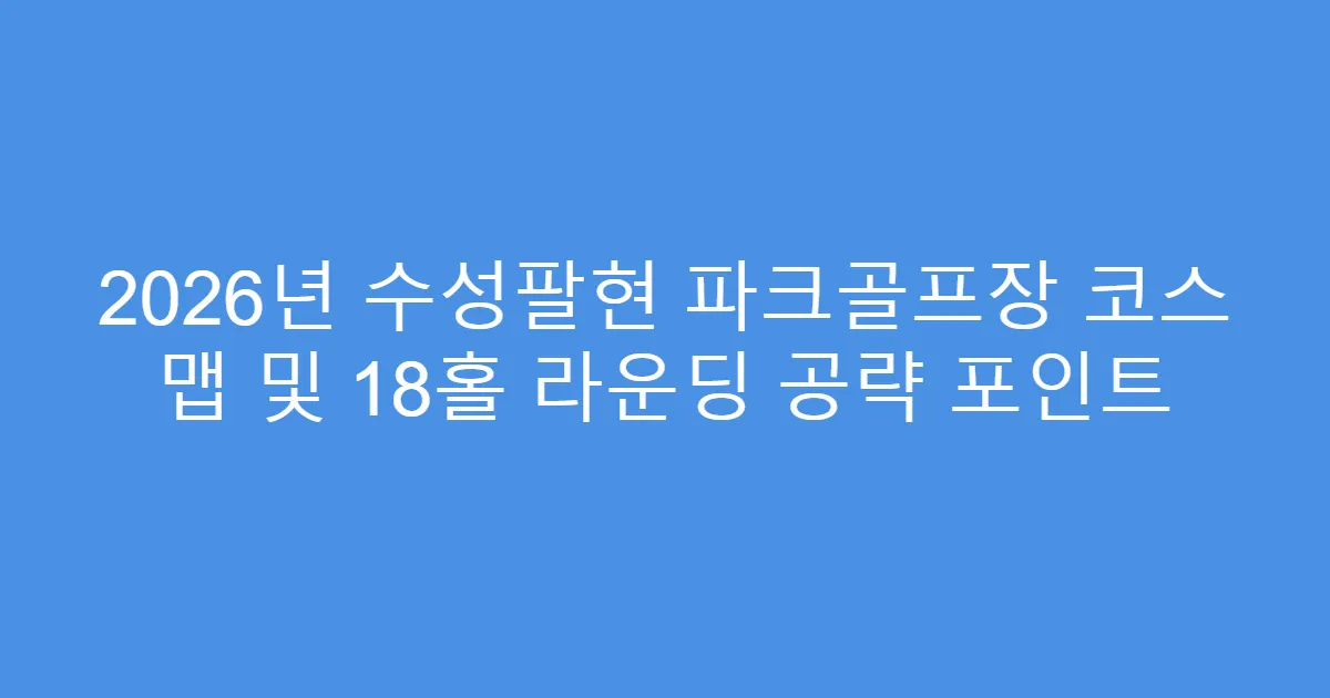 2026년 수성팔현 파크골프장 코스 맵 및 18홀 라운딩 공략 포인트