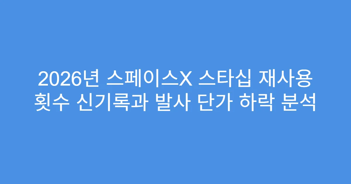 2026년 스페이스X 스타십 재사용 횟수 신기록과 발사 단가 하락 분석