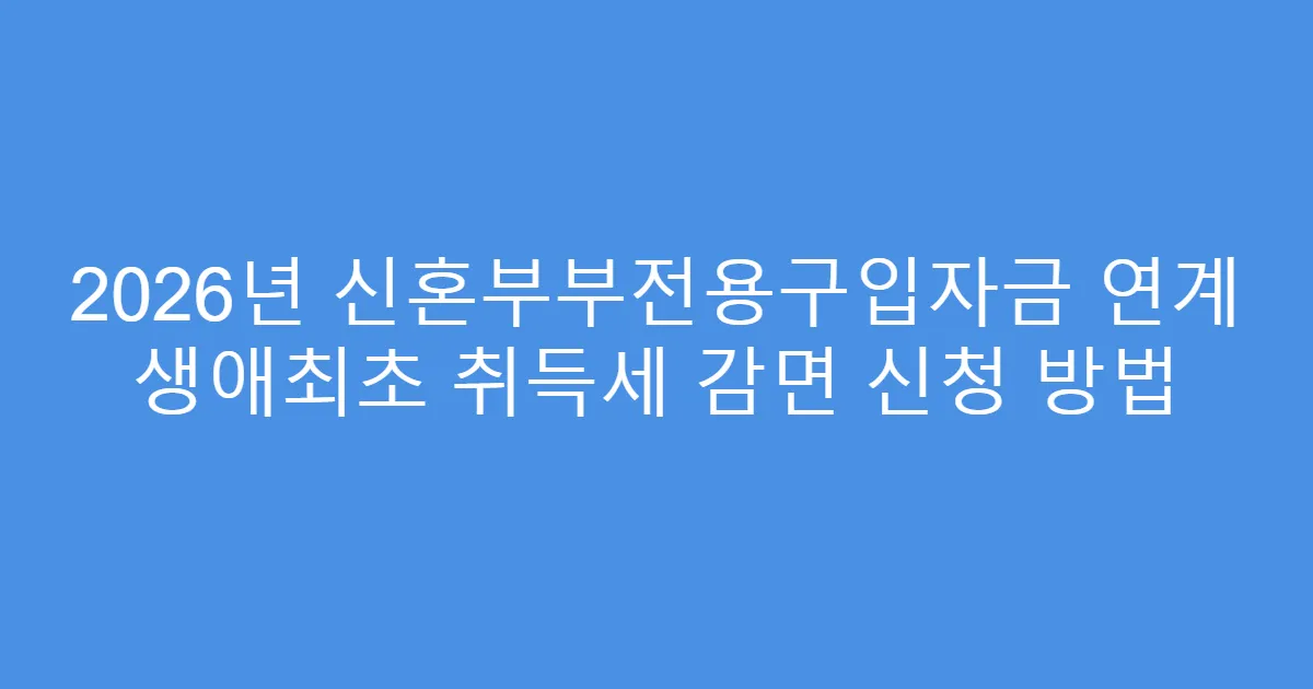 2026년 신혼부부전용구입자금 연계 생애최초 취득세 감면 신청 방법