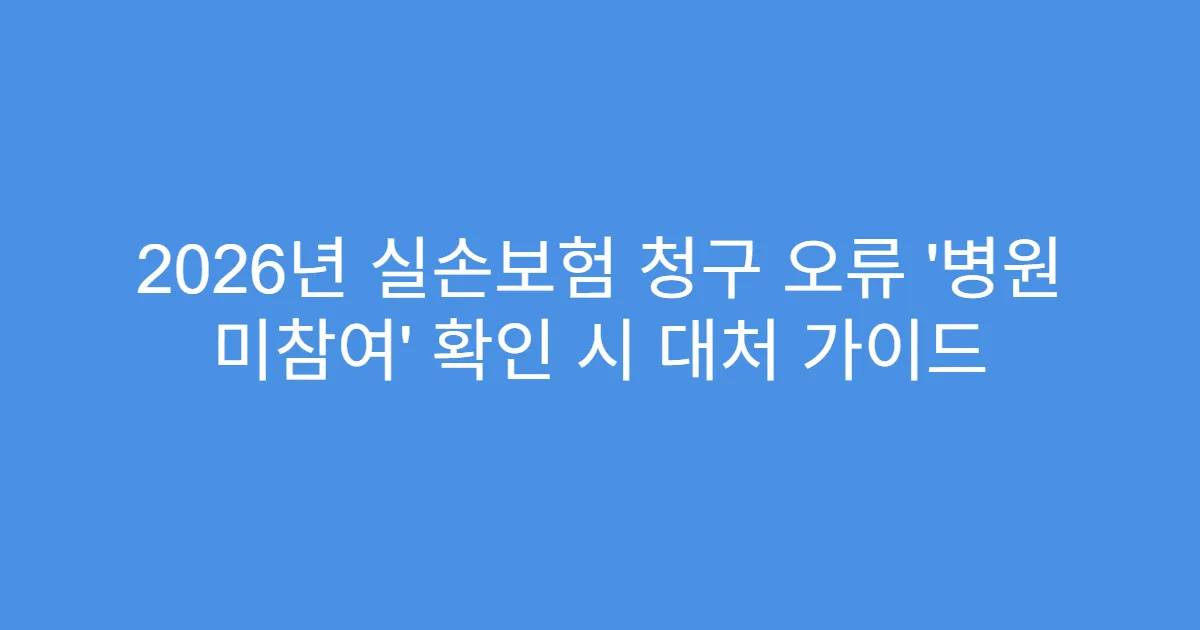2026년 실손보험 청구 오류 ‘병원 미참여’ 확인 시 대처 가이드