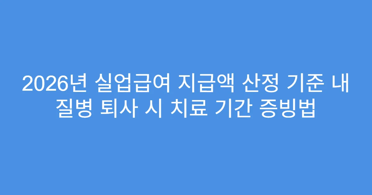 2026년 실업급여 지급액 산정 기준 내 질병 퇴사 시 치료 기간 증빙법