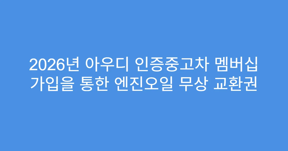2026년 아우디 인증중고차 멤버십 가입을 통한 엔진오일 무상 교환권