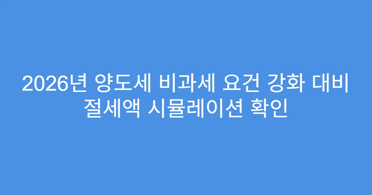 2026년 양도세 비과세 요건 강화 대비 절세액 시뮬레이션 확인
