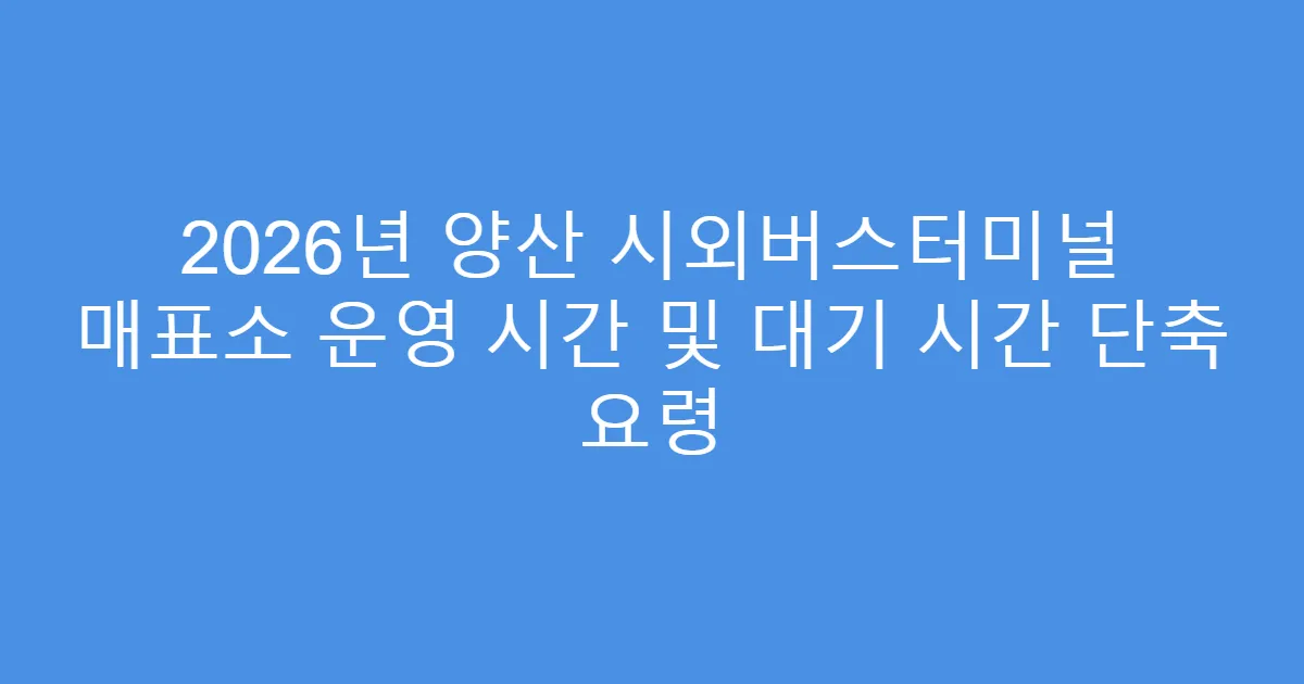2026년 양산 시외버스터미널 매표소 운영 시간 및 대기 시간 단축 요령