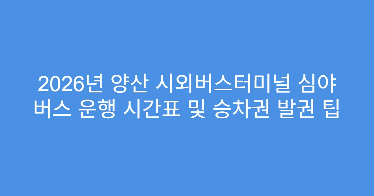 2026년 양산 시외버스터미널 심야 버스 운행 시간표 및 승차권 발권 팁