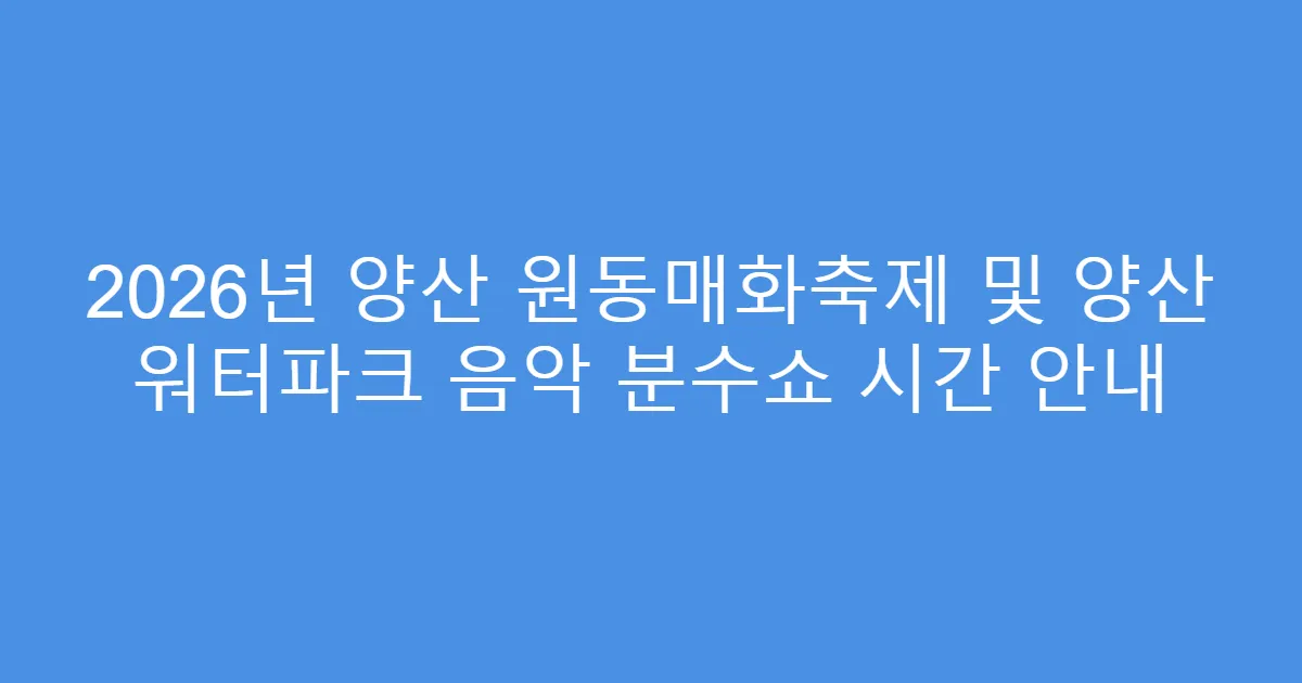 2026년 양산 원동매화축제 및 양산 워터파크 음악 분수쇼 시간 안내