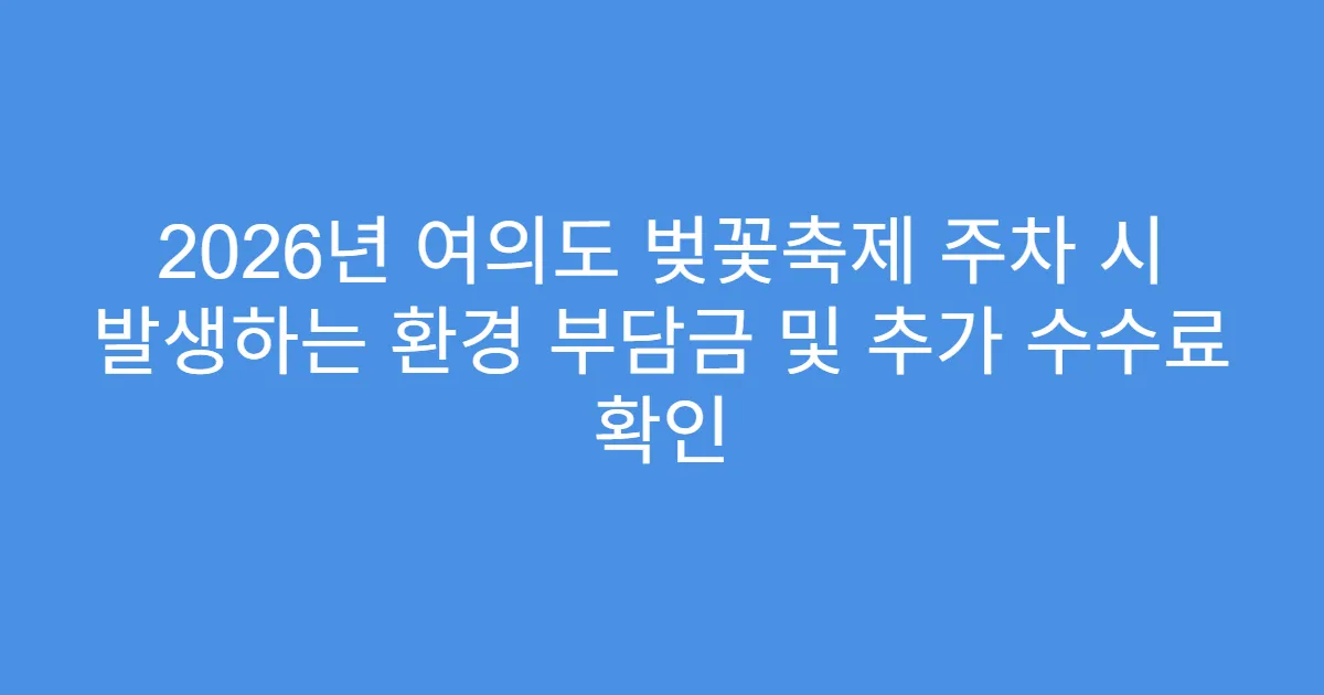 2026년 여의도 벚꽃축제 주차 시 발생하는 환경 부담금 및 추가 수수료 확인