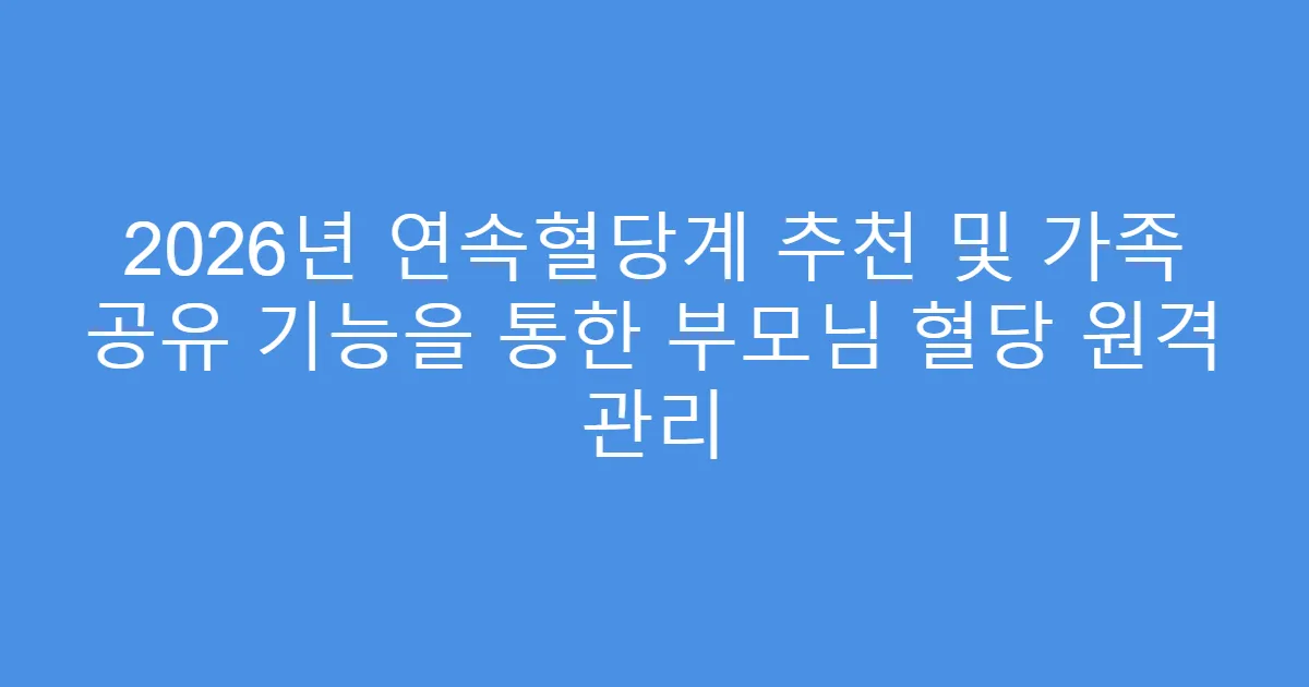2026년 연속혈당계 추천 및 가족 공유 기능을 통한 부모님 혈당 원격 관리