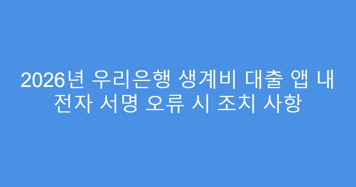 2026년 우리은행 생계비 대출 앱 내 전자 서명 오류 시 조치 사항