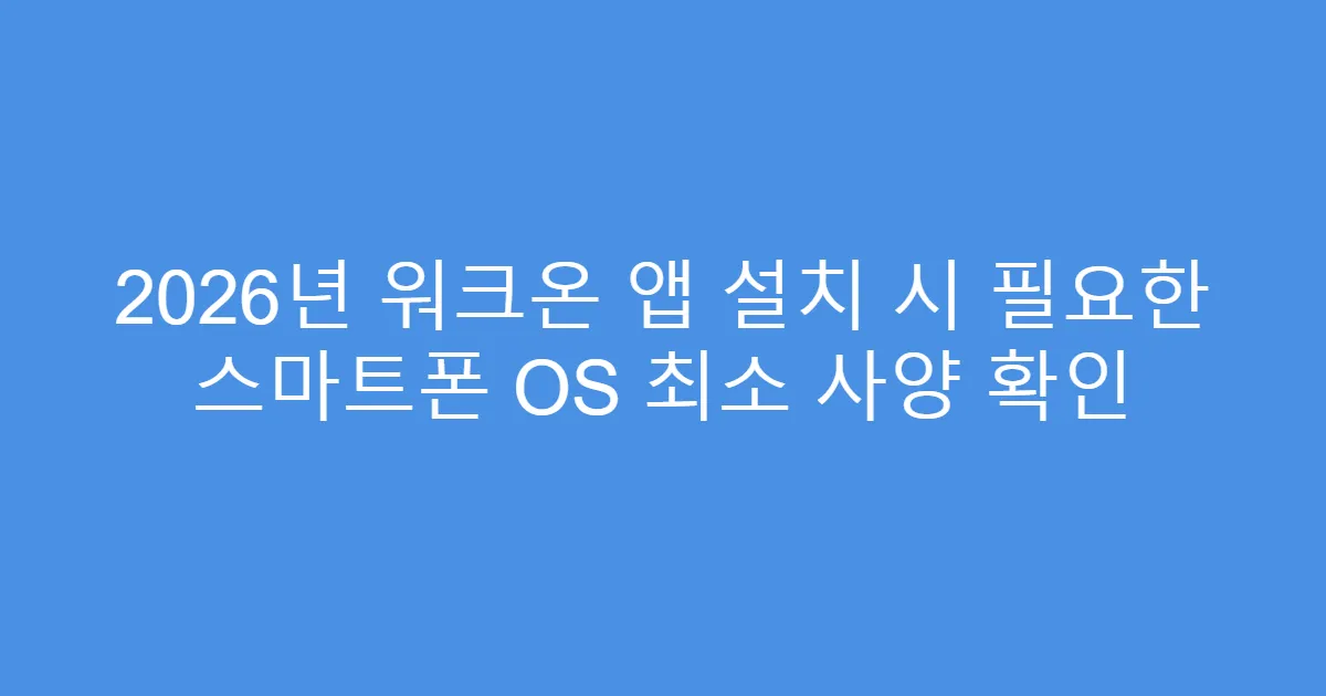 2026년 워크온 앱 설치 시 필요한 스마트폰 OS 최소 사양 확인