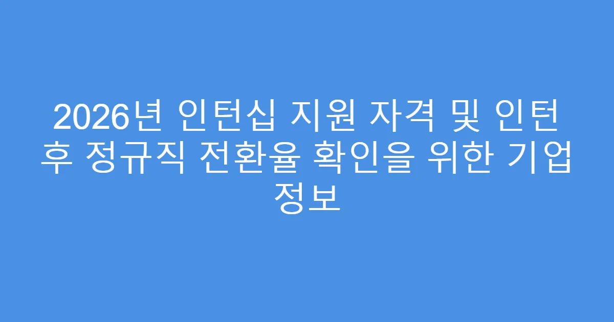 2026년 인턴십 지원 자격 및 인턴 후 정규직 전환율 확인을 위한 기업 정보