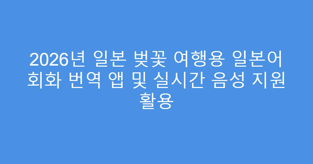2026년 일본 벚꽃 여행용 일본어 회화 번역 앱 및 실시간 음성 지원 활용