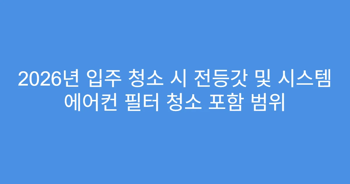 2026년 입주 청소 시 전등갓 및 시스템 에어컨 필터 청소 포함 범위