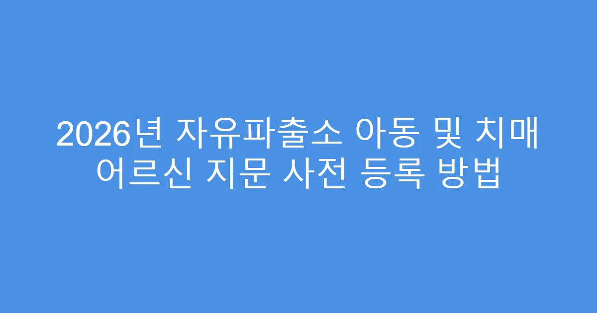 2026년 자유파출소 아동 및 치매 어르신 지문 사전 등록 방법