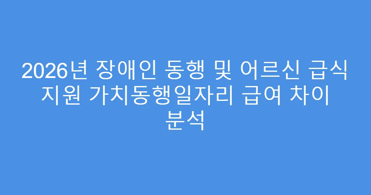 2026년 장애인 동행 및 어르신 급식 지원 가치동행일자리 급여 차이 분석