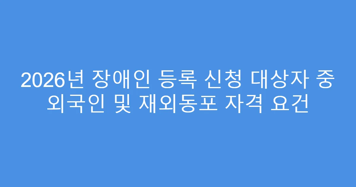 2026년 장애인 등록 신청 대상자 중 외국인 및 재외동포 자격 요건