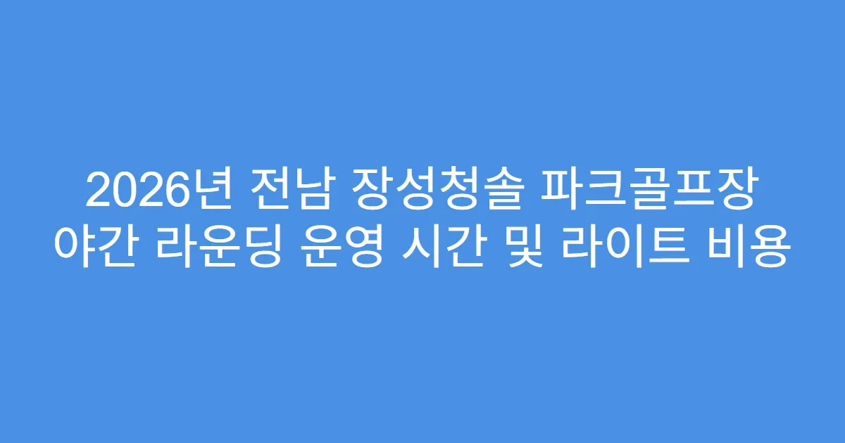 2026년 전남 장성청솔 파크골프장 야간 라운딩 운영 시간 및 라이트 비용