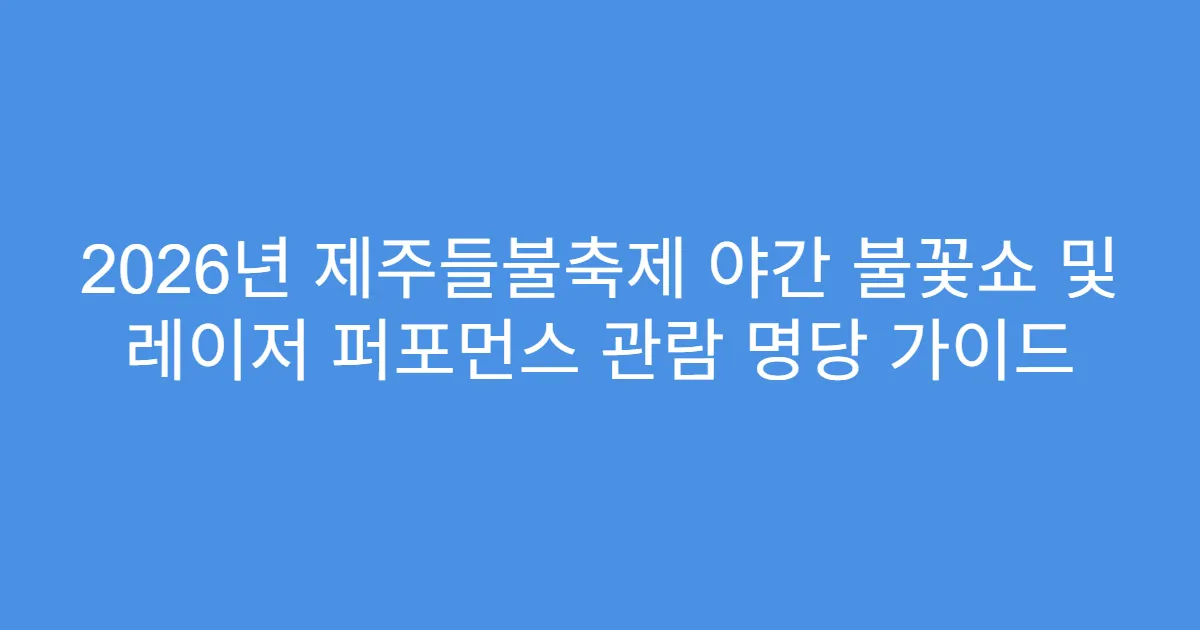 2026년 제주들불축제 야간 불꽃쇼 및 레이저 퍼포먼스 관람 명당 가이드