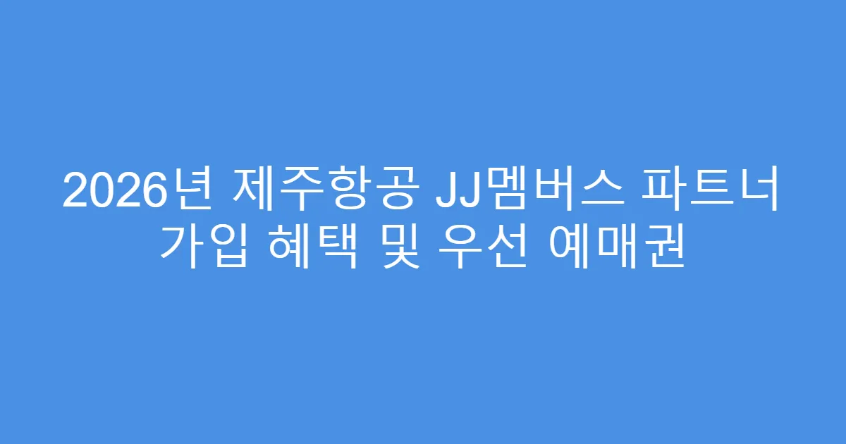 2026년 제주항공 JJ멤버스 파트너 가입 혜택 및 우선 예매권