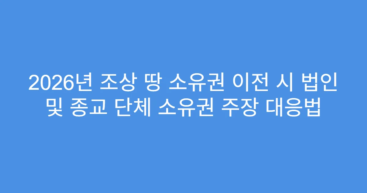 2026년 조상 땅 소유권 이전 시 법인 및 종교 단체 소유권 주장 대응법