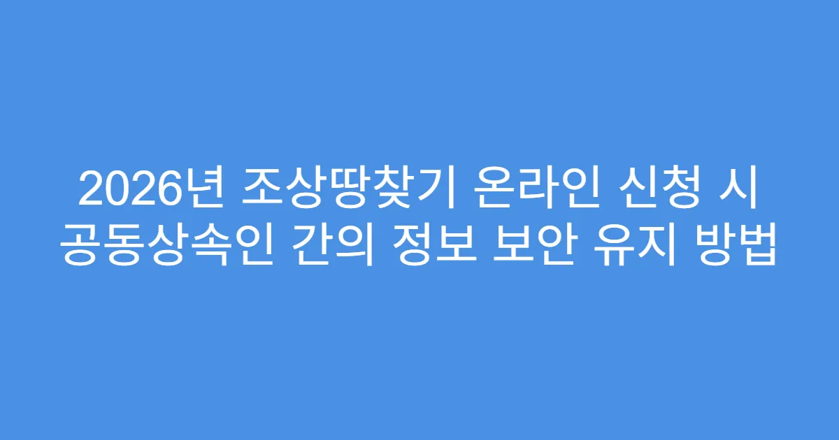 2026년 조상땅찾기 온라인 신청 시 공동상속인 간의 정보 보안 유지 방법