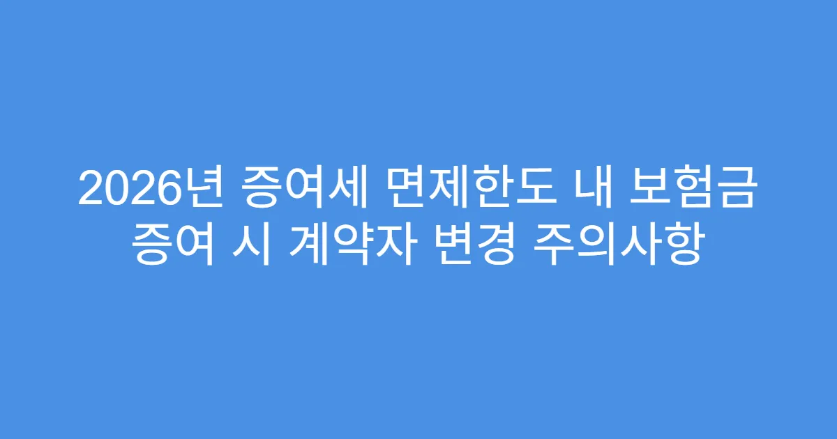 2026년 증여세 면제한도 내 보험금 증여 시 계약자 변경 주의사항