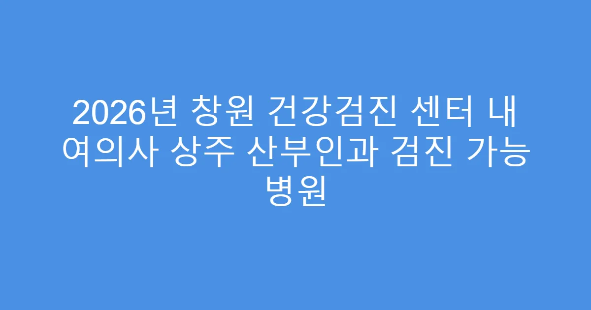 2026년 창원 건강검진 센터 내 여의사 상주 산부인과 검진 가능 병원