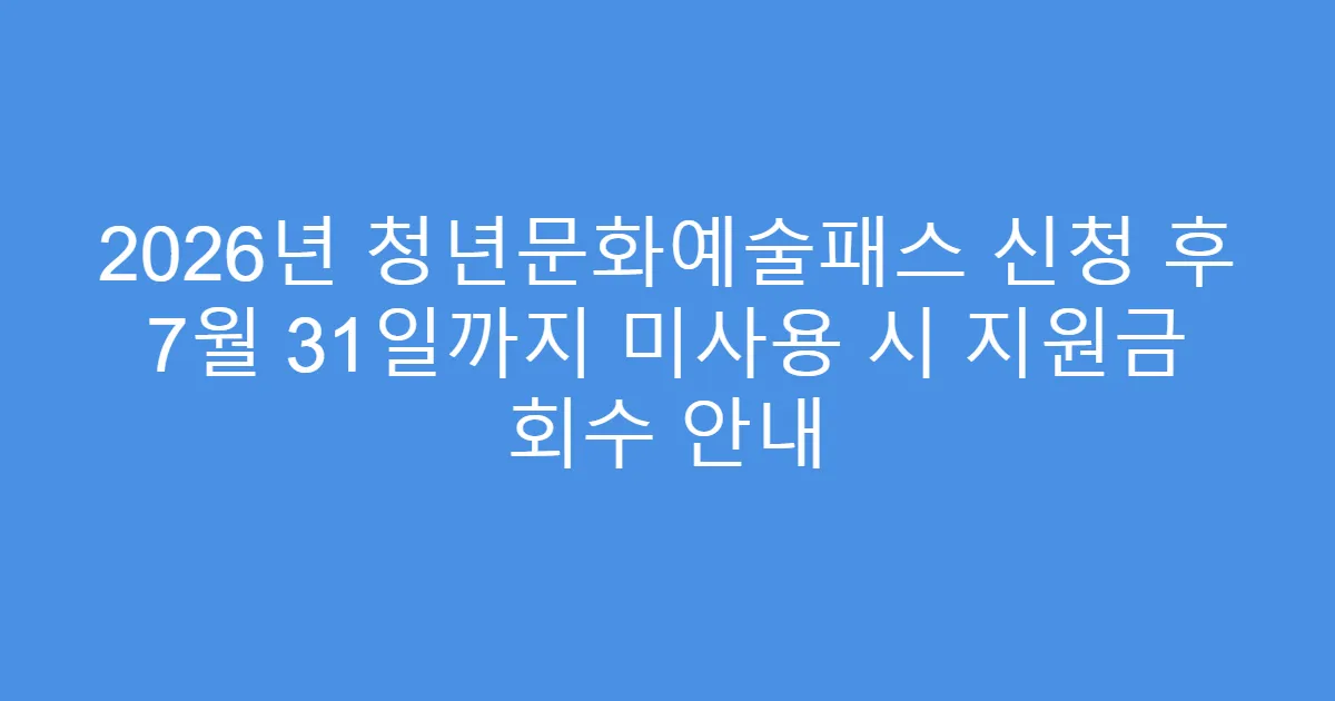 2026년 청년문화예술패스 신청 후 7월 31일까지 미사용 시 지원금 회수 안내