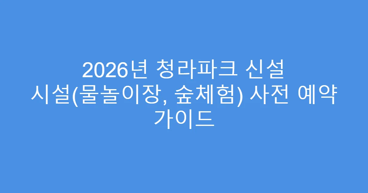2026년 청라파크 신설 시설(물놀이장, 숲체험) 사전 예약 가이드
