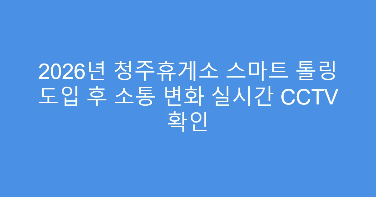 2026년 청주휴게소 스마트 톨링 도입 후 소통 변화 실시간 CCTV 확인