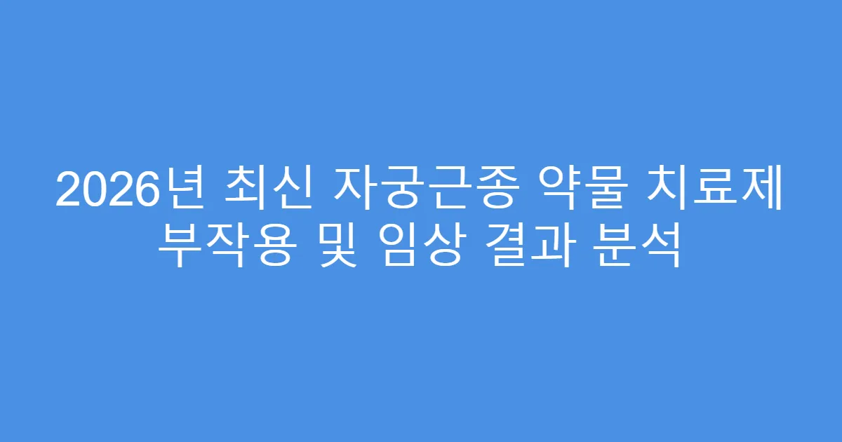 2026년 최신 자궁근종 약물 치료제 부작용 및 임상 결과 분석