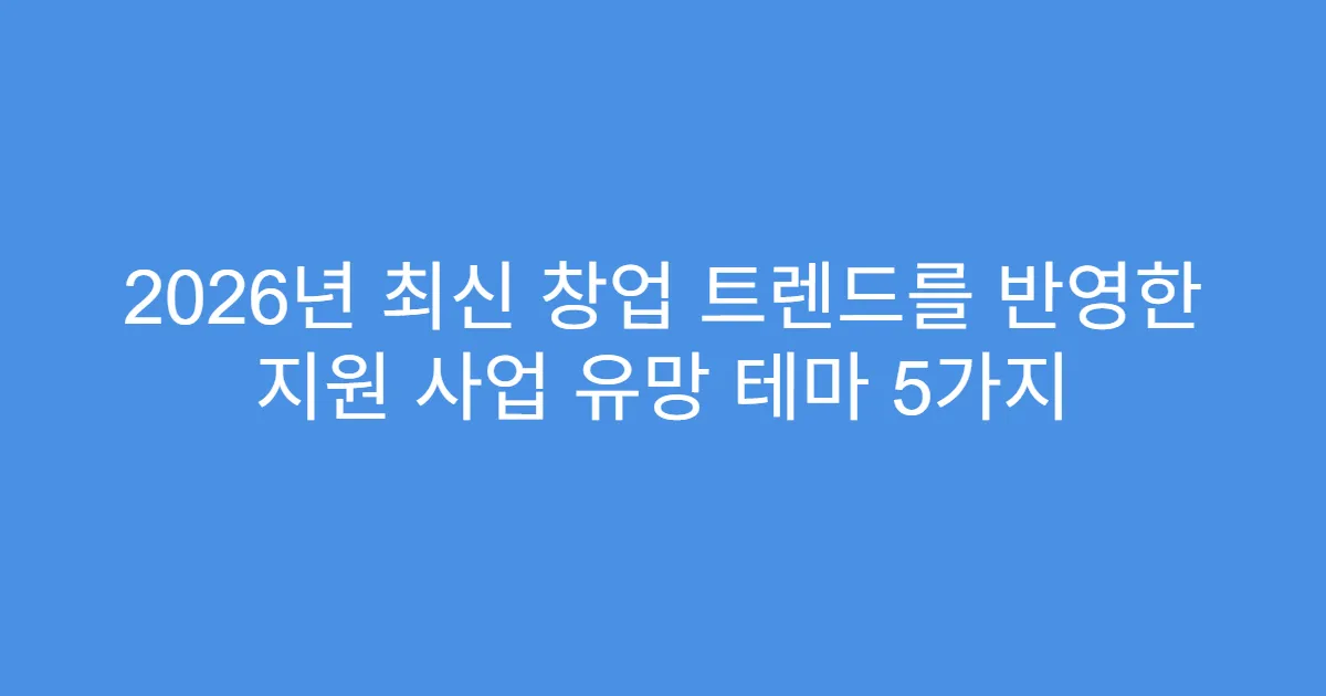 2026년 최신 창업 트렌드를 반영한 지원 사업 유망 테마 5가지