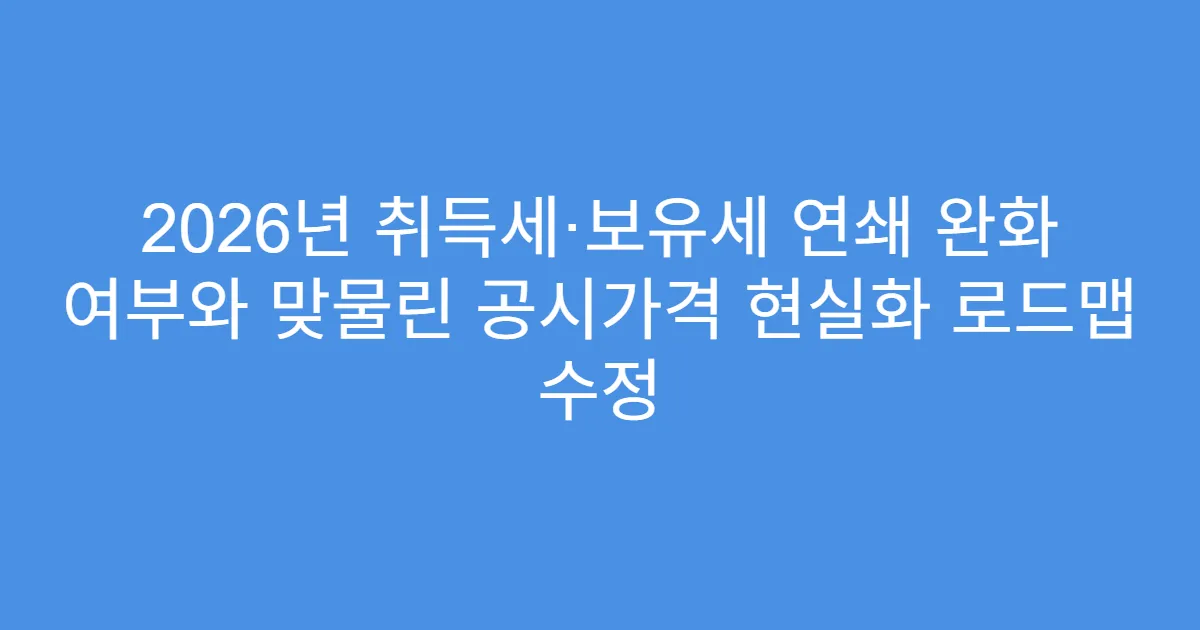 2026년 취득세·보유세 연쇄 완화 여부와 맞물린 공시가격 현실화 로드맵 수정