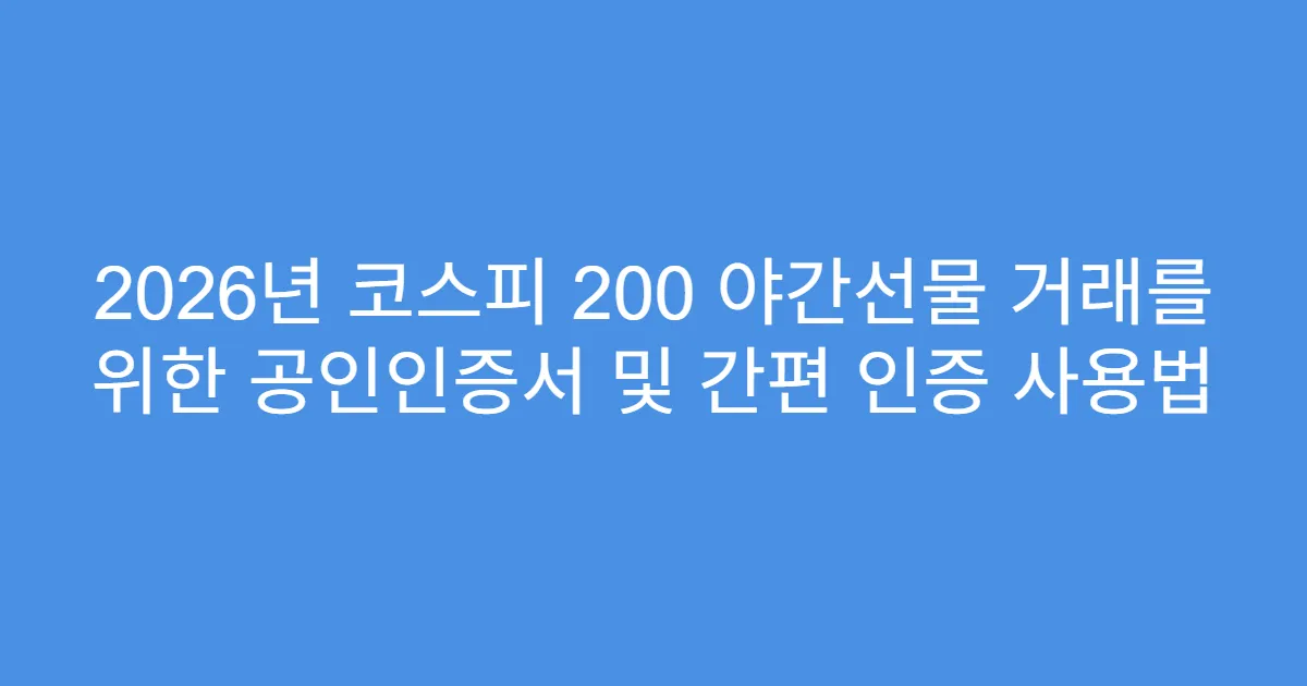2026년 코스피 200 야간선물 거래를 위한 공인인증서 및 간편 인증 사용법