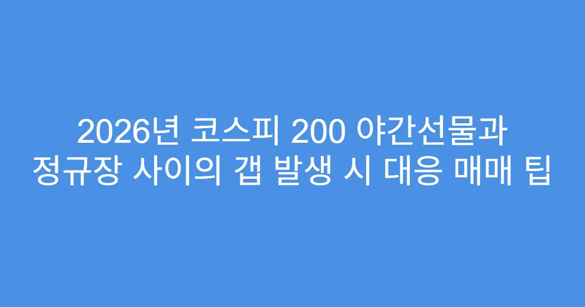 2026년 코스피 200 야간선물과 정규장 사이의 갭 발생 시 대응 매매 팁
