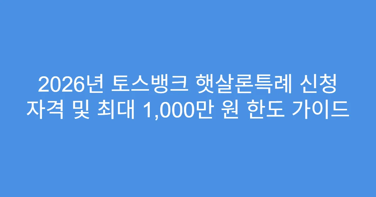 2026년 토스뱅크 햇살론특례 신청 자격 및 최대 1,000만 원 한도 가이드