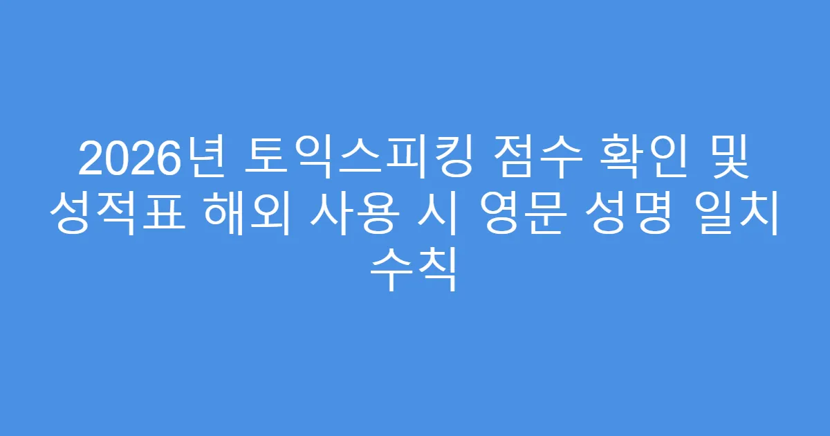 2026년 토익스피킹 점수 확인 및 성적표 해외 사용 시 영문 성명 일치 수칙