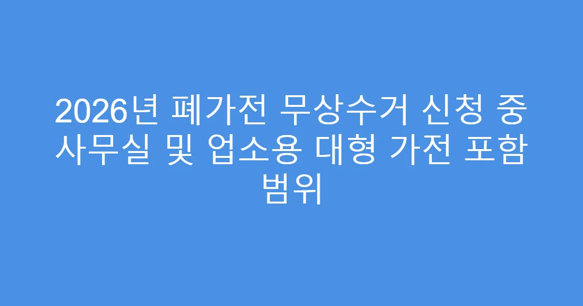 2026년 폐가전 무상수거 신청 중 사무실 및 업소용 대형 가전 포함 범위