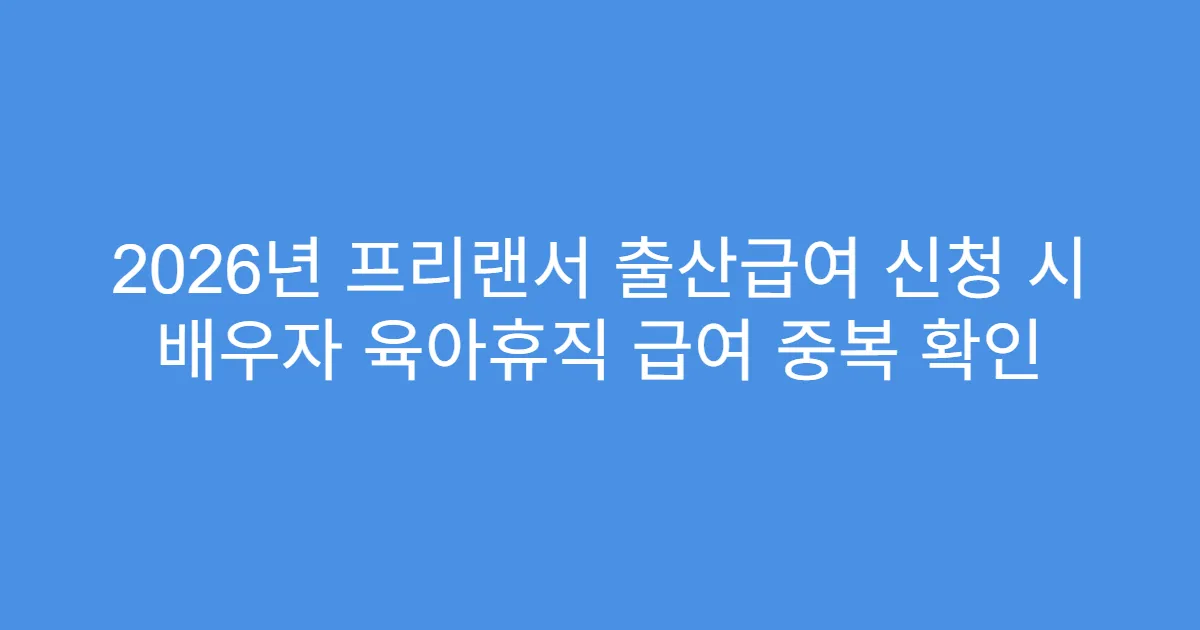2026년 프리랜서 출산급여 신청 시 배우자 육아휴직 급여 중복 확인
