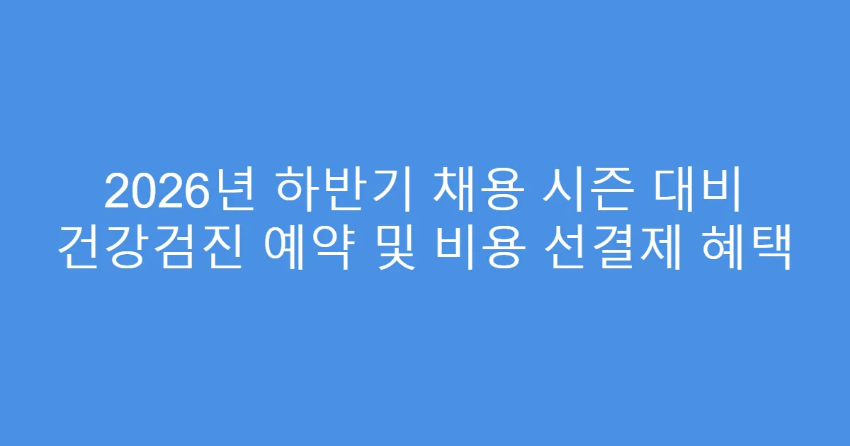 2026년 하반기 채용 시즌 대비 건강검진 예약 및 비용 선결제 혜택