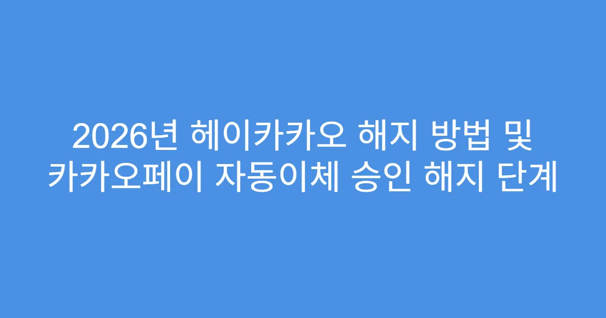 2026년 헤이카카오 해지 방법 및 카카오페이 자동이체 승인 해지 단계