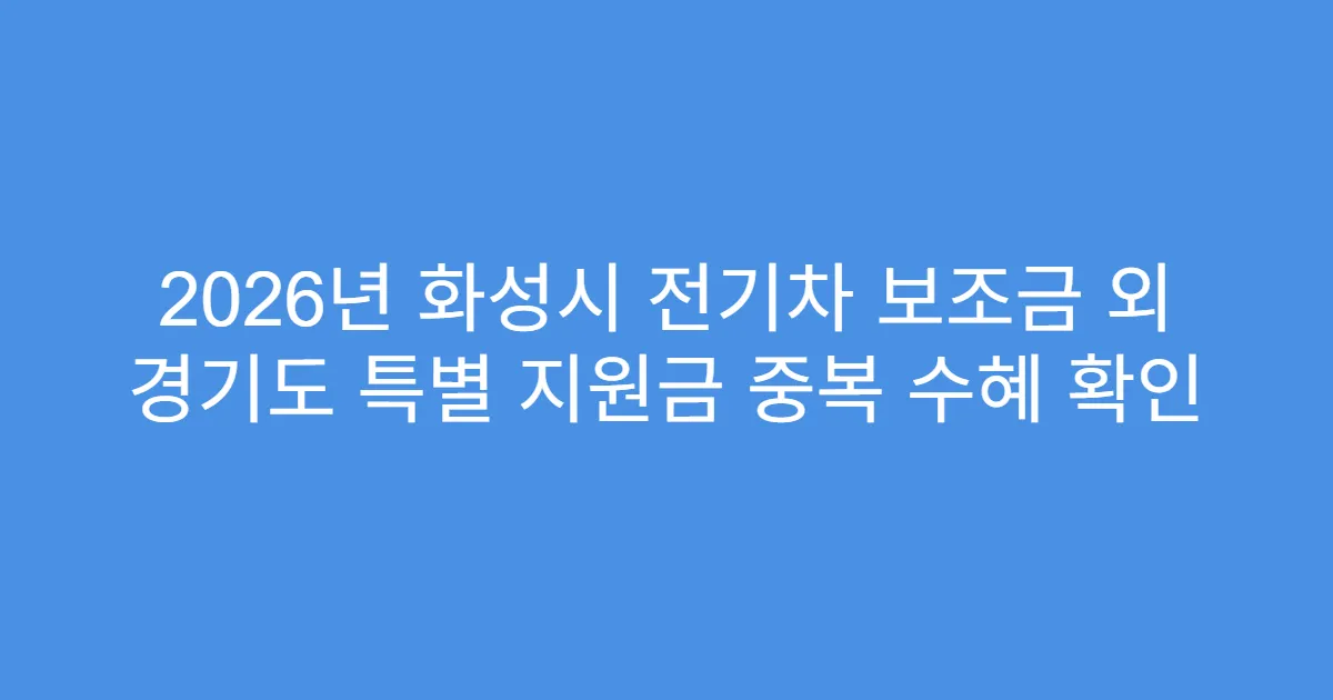 2026년 화성시 전기차 보조금 외 경기도 특별 지원금 중복 수혜 확인