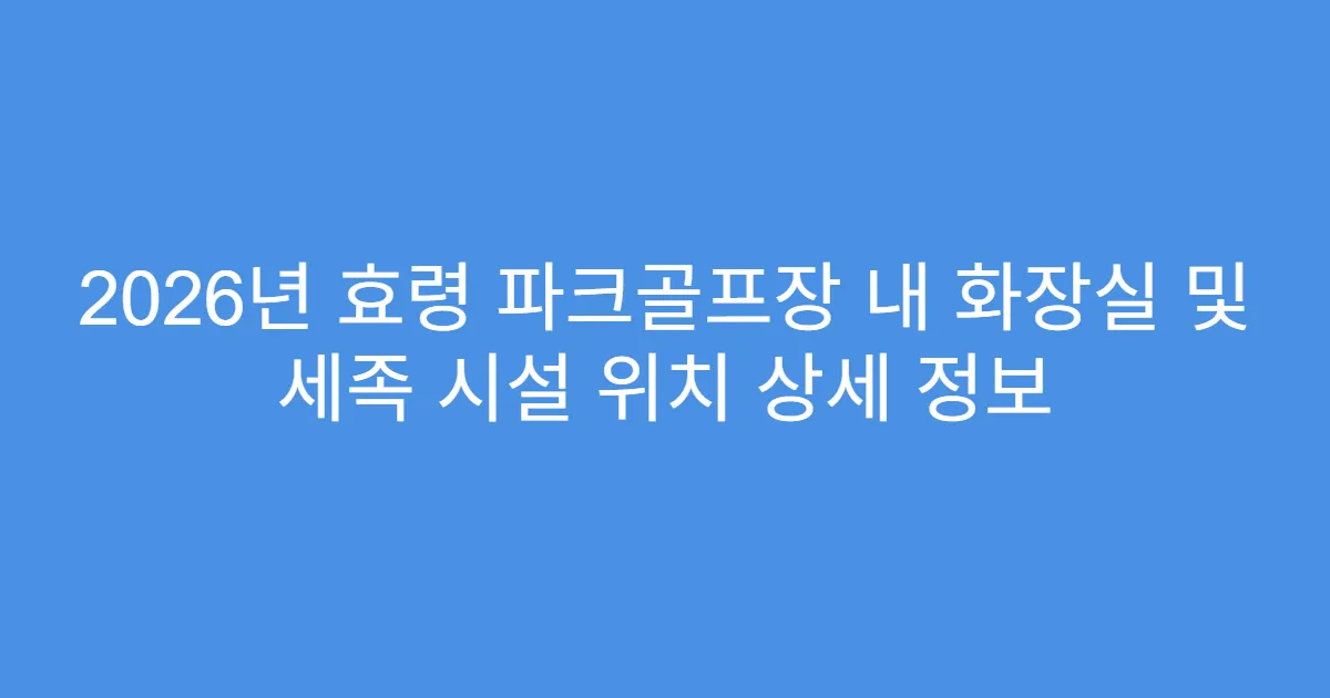 2026년 효령 파크골프장 내 화장실 및 세족 시설 위치 상세 정보