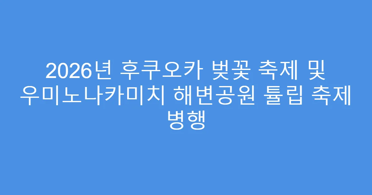 2026년 후쿠오카 벚꽃 축제 및 우미노나카미치 해변공원 튤립 축제 병행