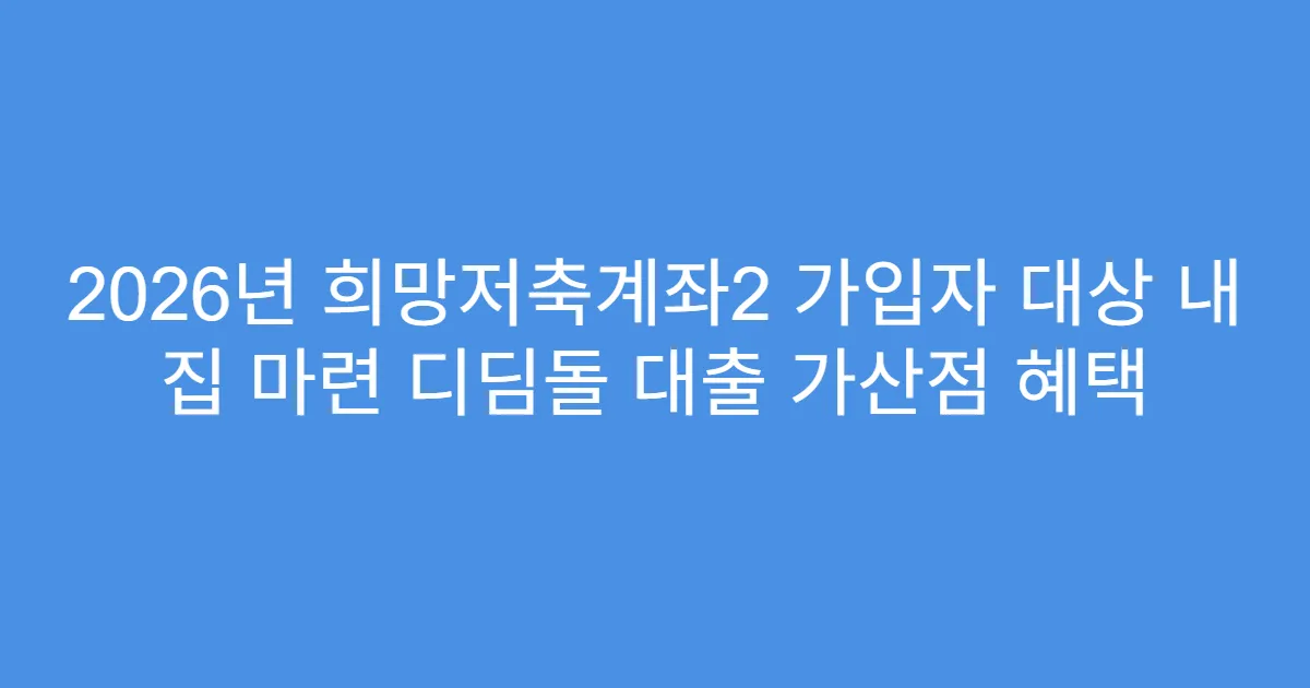 2026년 희망저축계좌2 가입자 대상 내 집 마련 디딤돌 대출 가산점 혜택