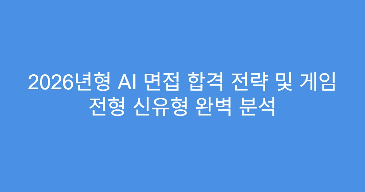 2026년형 AI 면접 합격 전략 및 게임 전형 신유형 완벽 분석