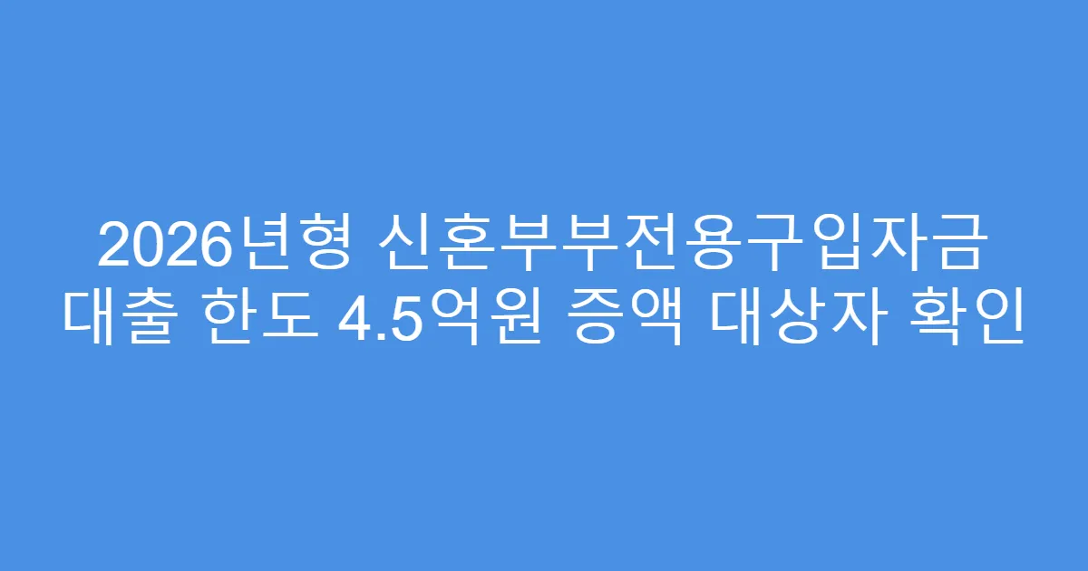 2026년형 신혼부부전용구입자금 대출 한도 4.5억원 증액 대상자 확인