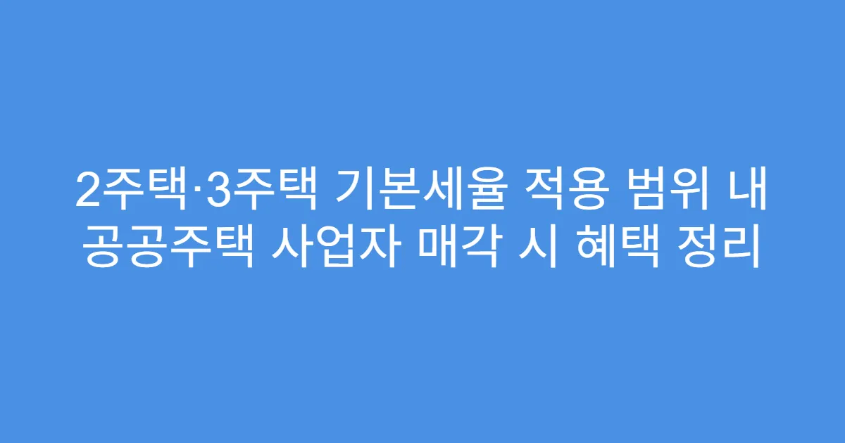 2주택·3주택 기본세율 적용 범위 내 공공주택 사업자 매각 시 혜택 정리