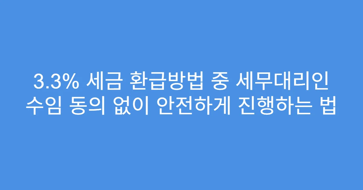 3.3% 세금 환급방법 중 세무대리인 수임 동의 없이 안전하게 진행하는 법