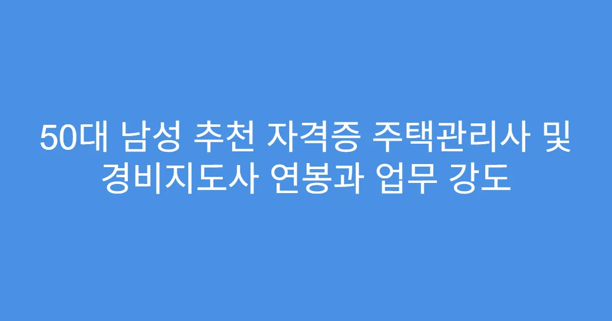 50대 남성 추천 자격증 주택관리사 및 경비지도사 연봉과 업무 강도
